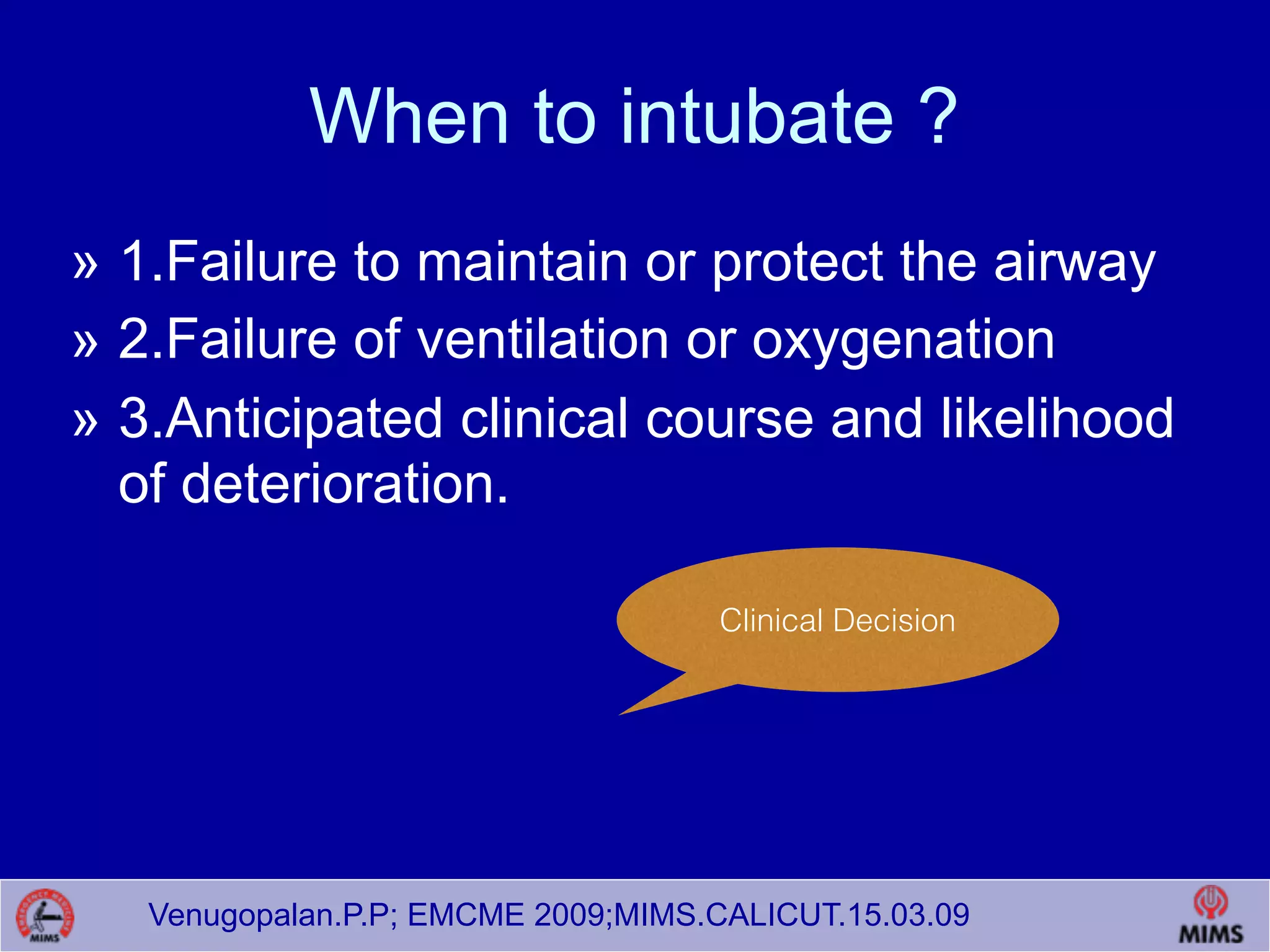 Venugopalan.P.P; EMCME 2009;MIMS.CALICUT.15.03.09
When to intubate ?
» 1.Failure to maintain or protect the airway
» 2.Failure of ventilation or oxygenation
» 3.Anticipated clinical course and likelihood
of deterioration.
Clinical Decision
 