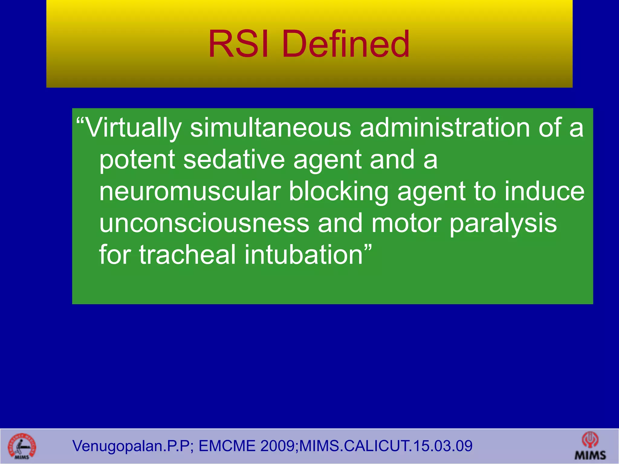 Venugopalan.P.P; EMCME 2009;MIMS.CALICUT.15.03.09
RSI Defined
“Virtually simultaneous administration of a
potent sedative agent and a
neuromuscular blocking agent to induce
unconsciousness and motor paralysis
for tracheal intubation”
 