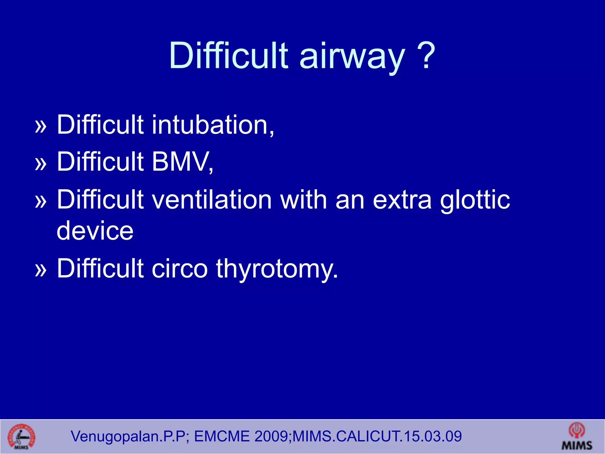 Venugopalan.P.P; EMCME 2009;MIMS.CALICUT.15.03.09
Difficult airway ?
» Difficult intubation,
» Difficult BMV,
» Difficult ventilation with an extra glottic
device
» Difficult circo thyrotomy.
 