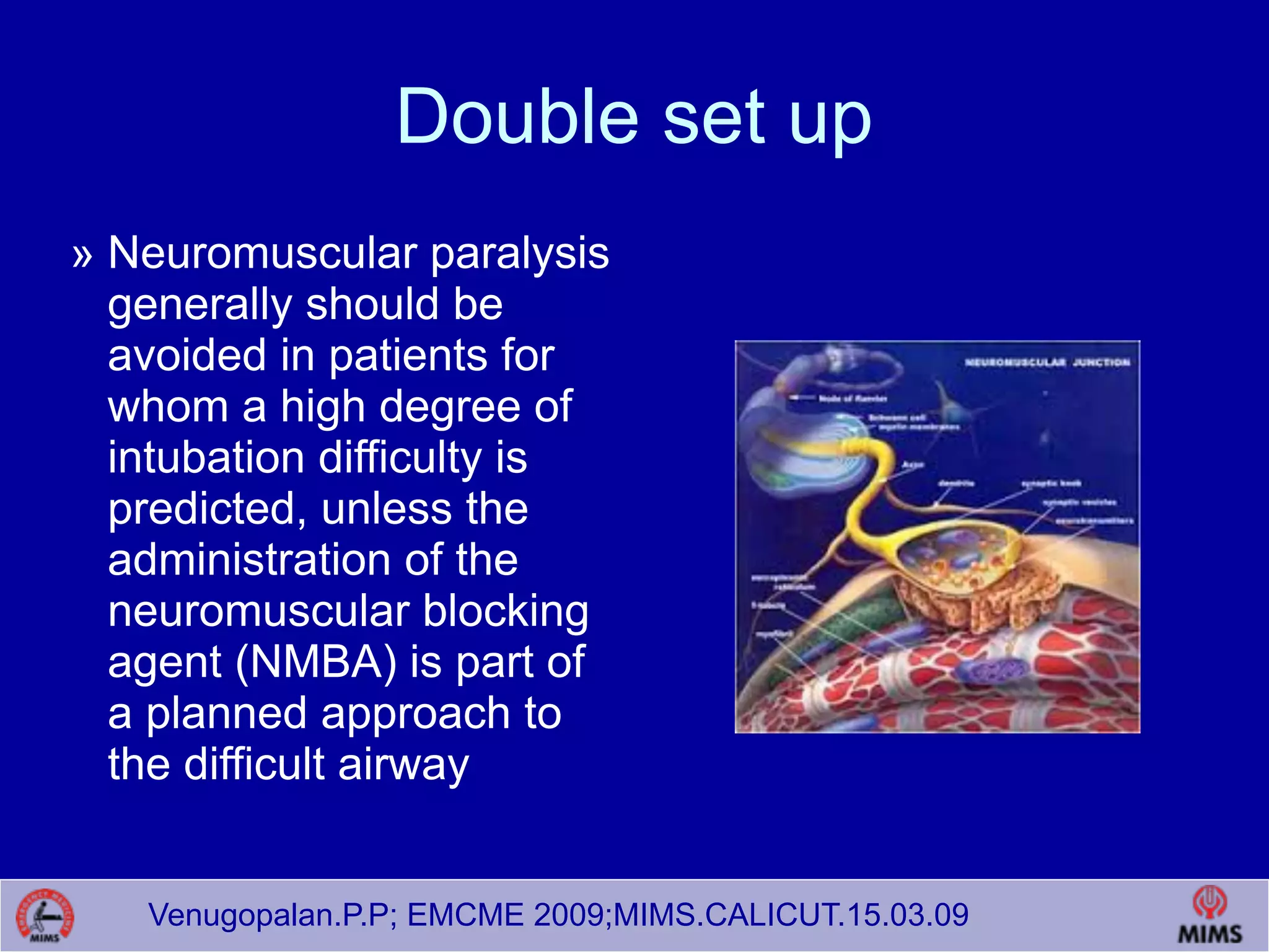 Venugopalan.P.P; EMCME 2009;MIMS.CALICUT.15.03.09
Double set up
» Neuromuscular paralysis
generally should be
avoided in patients for
whom a high degree of
intubation difficulty is
predicted, unless the
administration of the
neuromuscular blocking
agent (NMBA) is part of
a planned approach to
the difficult airway
 