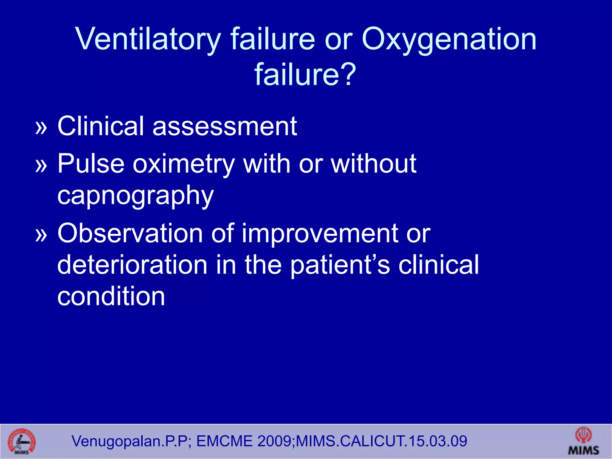 Venugopalan.P.P; EMCME 2009;MIMS.CALICUT.15.03.09
Ventilatory failure or Oxygenation
failure?
» Clinical assessment
» Pulse oximetry with or without
capnography
» Observation of improvement or
deterioration in the patient’s clinical
condition
 