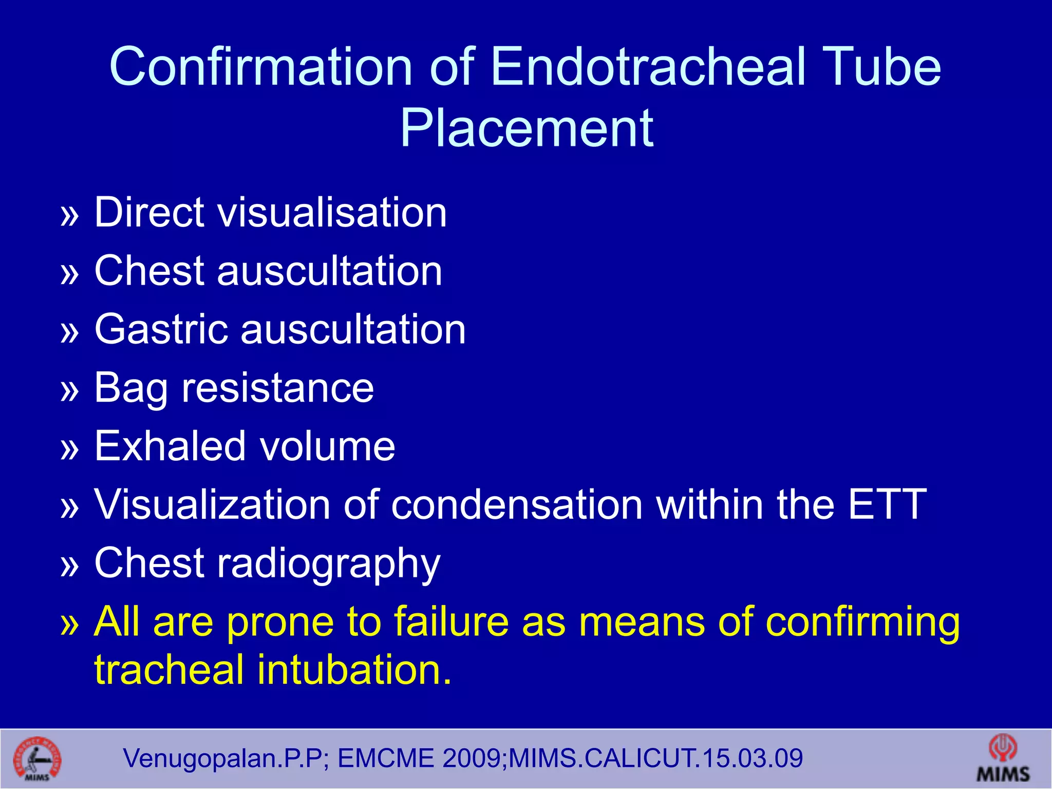 Venugopalan.P.P; EMCME 2009;MIMS.CALICUT.15.03.09
Confirmation of Endotracheal Tube
Placement
» Direct visualisation
» Chest auscultation
» Gastric auscultation
» Bag resistance
» Exhaled volume
» Visualization of condensation within the ETT
» Chest radiography
» All are prone to failure as means of confirming
tracheal intubation.
 