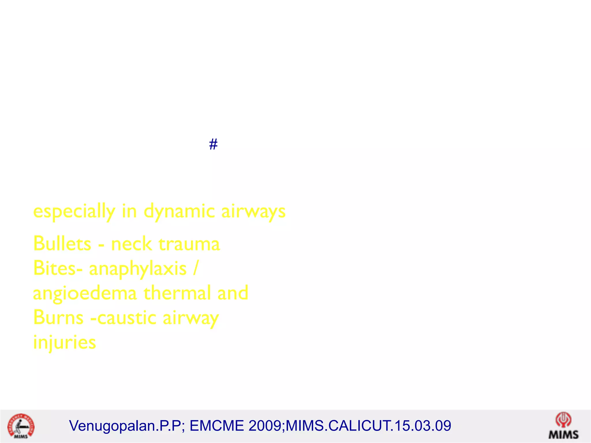 Venugopalan.P.P; EMCME 2009;MIMS.CALICUT.15.03.09
The decision to intubate
intubate, and intubate early
especially in dynamic airways
Bullets - neck trauma 
Bites- anaphylaxis /
angioedema thermal and
Burns -caustic airway
injuries
• 3 Bs
Bullets
Bites
Burns
#
 