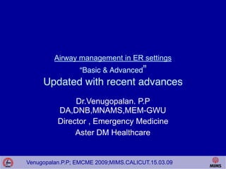 Venugopalan.P.P; EMCME 2009;MIMS.CALICUT.15.03.09
Airway management in ER settings  
“Basic & Advanced”
Updated with recent advances
Dr.Venugopalan. P.P
DA,DNB,MNAMS,MEM-GWU
Director , Emergency Medicine
Aster DM Healthcare
Venugopalan.P.P; EMCME 2009;MIMS.CALICUT.15.03.09
 