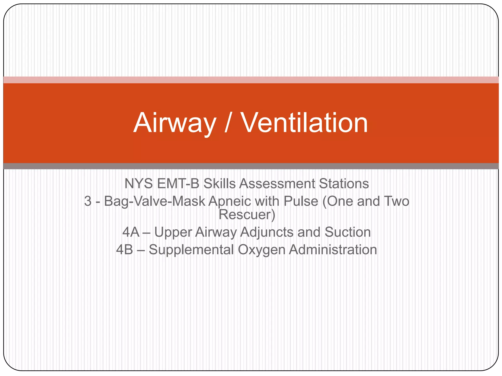 NYS EMT-B Skills Assessment Stations
3 - Bag-Valve-Mask Apneic with Pulse (One and Two
Rescuer)
4A – Upper Airway Adjuncts and Suction
4B – Supplemental Oxygen Administration
Airway / Ventilation
