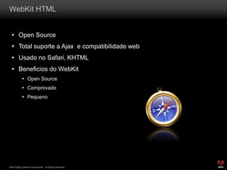 2008 Adobe Systems Incorporated. All Rights Reserved.
WebKit HTML
 Open Source
 Total suporte a Ajax e compatibilidade web
 Usado no Safari, KHTML
 Beneficios do WebKit
 Open Source
 Comprovado
 Pequeno
 