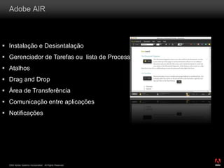 2008 Adobe Systems Incorporated. All Rights Reserved.
Adobe AIR
 Instalação e Desisntalação
 Gerenciador de Tarefas ou lista de Processos
 Atalhos
 Drag and Drop
 Área de Transferência
 Comunicação entre aplicações
 Notificações
 