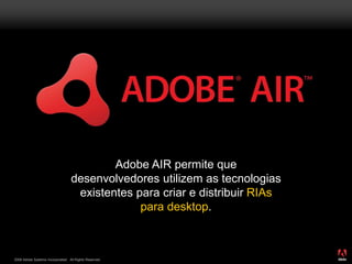 2008 Adobe Systems Incorporated. All Rights Reserved.
Adobe AIR permite que
desenvolvedores utilizem as tecnologias
existentes para criar e distribuir RIAs
para desktop.
 