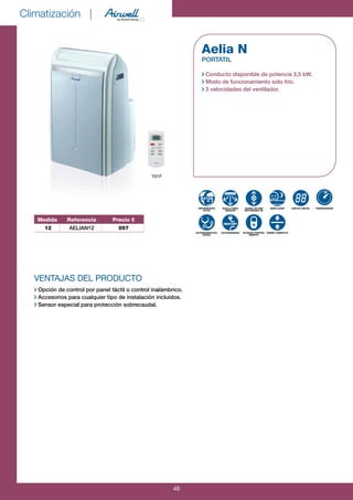 Climatización |
46
VENTAJAS DEL PRODUCTO
.Opción de control por panel táctil o control inalámbrico.
Accesorios para cualquier tipo de instalación incluidos.
Sensor especial para protección sobrecaudal.
Aelia N
PORTÁTIL
Conducto disponible de potencia 3,5 kW.
Modo de funcionamiento sólo frío.
3 velocidades del ventilador.
REFRIGERANTE
R410A
AUTODIAGNÓSTICO-
DIGITAL
REJILLA GRAN
ANGULAR
AUTOARRANQUE
CAUDAL DE AIRE
MOTORIZADO 2D
BLOQUEO CONTROL
REMOTO
MODO SLEEP
DISEÑO COMPACTO
DISPLAY DIGITAL TEMPORIZADOR
rEstart
YX1F
R410A
Medida Referencia Precio €
12 AELIAN12 597
 