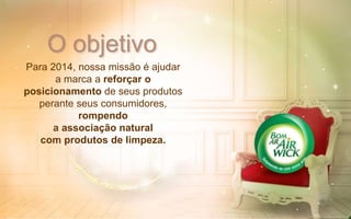 Para 2014, nossa missão é ajudar
a marca a reforçar o
posicionamento de seus produtos
perante seus consumidores,
rompendo
a associação natural
com produtos de limpeza.
O objetivo
 