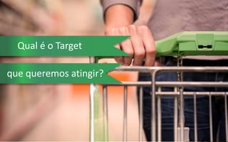 Qual é o Target
que queremos atingir?
 