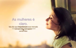 As mulheres é
claro.
São elas que impulsionam esse mercado
e é com elas com quem
vamos falar.
 