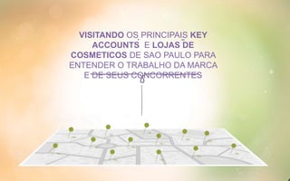VISITANDO OS PRINCIPAIS KEY
ACCOUNTS E LOJAS DE
COSMETICOS DE SAO PAULO PARA
ENTENDER O TRABALHO DA MARCA
E DE SEUS CONCORRENTES
˜´
 