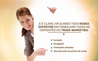 E É CLARO, APLICANDO TODA NOSSA
EXPERTISE EM TRABALHAR TODAS AS
VERTENTES DO TRADE MARKETING.
Inovação
Divulgação
Boa execução nos pontos de venda
Promoções atraentes
 