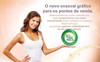 O novo enxoval gráfico
para os pontos de venda.
Desenvolveremos novos materiais que
visam proporcionar uma maior
interatividade entre o shopper e a marca e
façam com que
os produtos ganhem visibilidade fora
de seu ponto natural.
 
