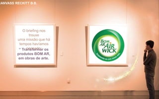 O briefing nos
trouxe
uma missão que há
tempos havíamos
pensado:“ Transformar os
produtos BOM AR,
em obras de arte.
CANVASS RECKITT B.B.
 