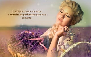 E será precursora em trazer
o conceito de perfumaria para esse
contexto.
 