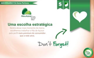 Uma escolha estratégica
Dentro desse novo momento da marca,
escolhemos trabalhar o Pão de Açúcar
pelo perfil mais premium de consumidor
que a rede atrai.
ANIVERSARIO P.A Home Perfume´
$
 