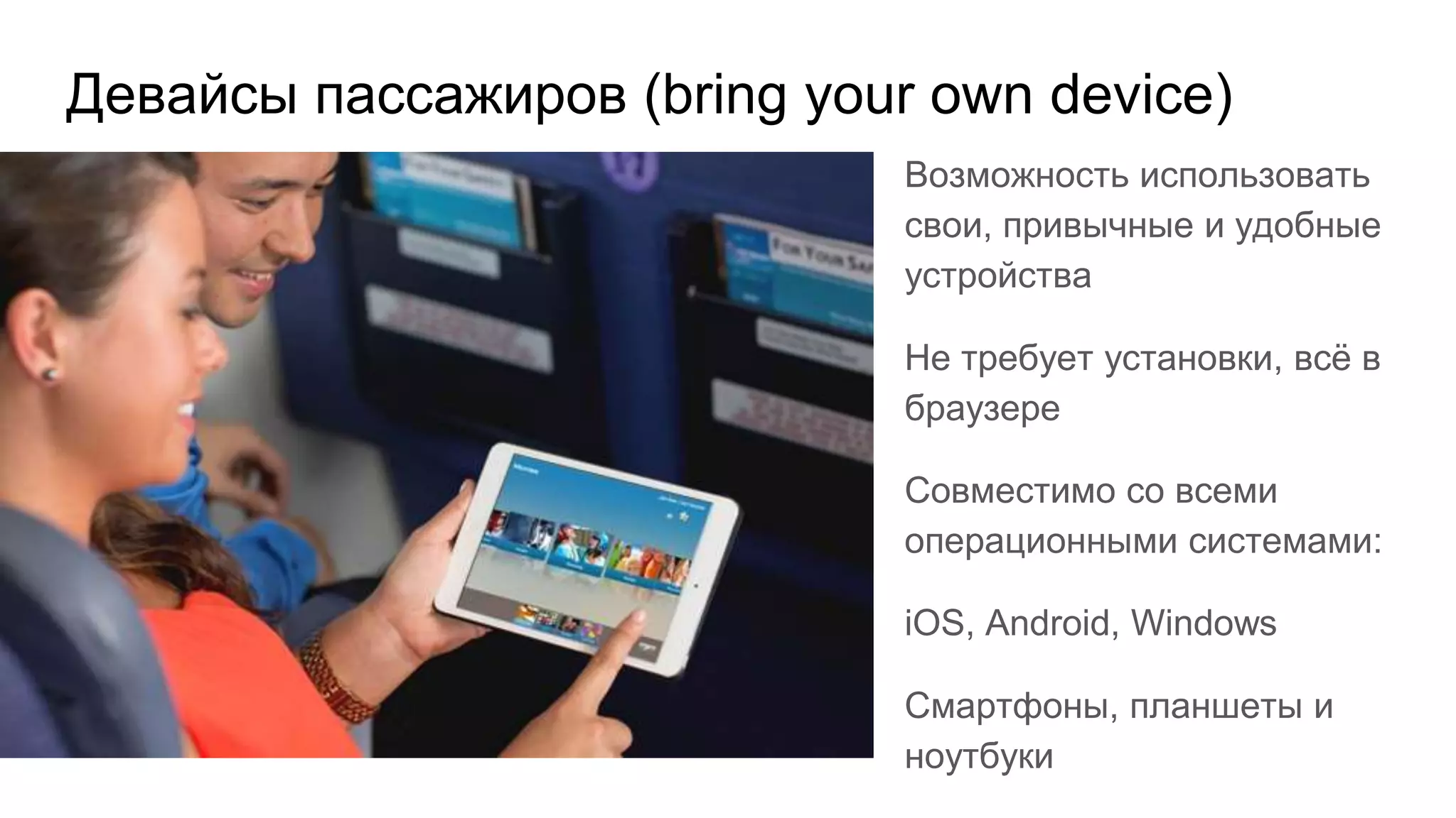 Девайсы пассажиров (bring your own device)
Возможность использовать
свои, привычные и удобные
устройства
Не требует установки, всё в
браузере
Совместимо со всеми
операционными системами:
iOS, Android, Windows
Смартфоны, планшеты и
ноутбуки
 