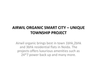 AIRWIL ORGANIC SMART CITY – UNIQUE
TOWNSHIP PROJECT
Airwil organic brings best in town 1bhk,2bhk
and 3bhk residential flats in Noida. The
projects offers luxurious amenities such as
24*7 power back up and many more.
 