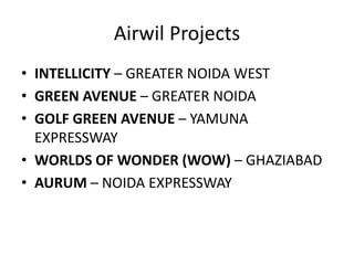 Airwil Projects
• INTELLICITY – GREATER NOIDA WEST
• GREEN AVENUE – GREATER NOIDA
• GOLF GREEN AVENUE – YAMUNA
EXPRESSWAY
• WORLDS OF WONDER (WOW) – GHAZIABAD
• AURUM – NOIDA EXPRESSWAY
 