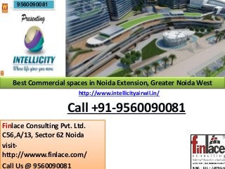 Finlace Consulting Pvt. Ltd.
C56,A/13, Sector 62 Noida
visit-
http://wwww.finlace.com/
Call Us @ 9560090081
Call +91-9560090081
http://www.intellicityairwil.in/
Best Commercial spaces in Noida Extension, Greater Noida West
9560090081
 