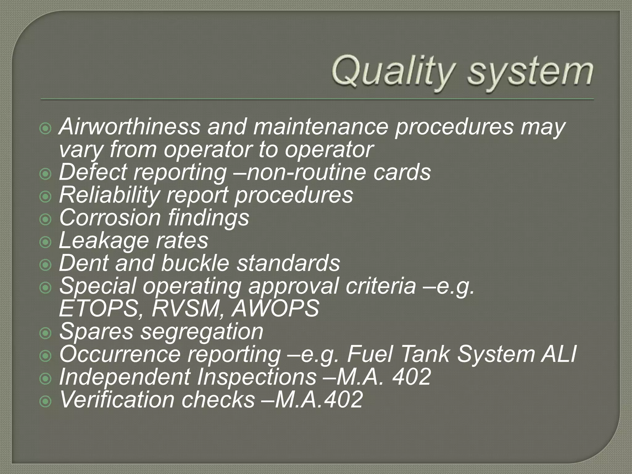 Quality systemAirworthiness and maintenance procedures may vary from operator to operatorDefect reporting –non-routine cardsReliability report proceduresCorrosion findingsLeakage ratesDent and buckle standardsSpecial operating approval criteria –e.g. ETOPS, RVSM, AWOPSSpares segregationOccurrence reporting –e.g. Fuel Tank System ALIIndependent Inspections –M.A. 402Verification checks –M.A.402