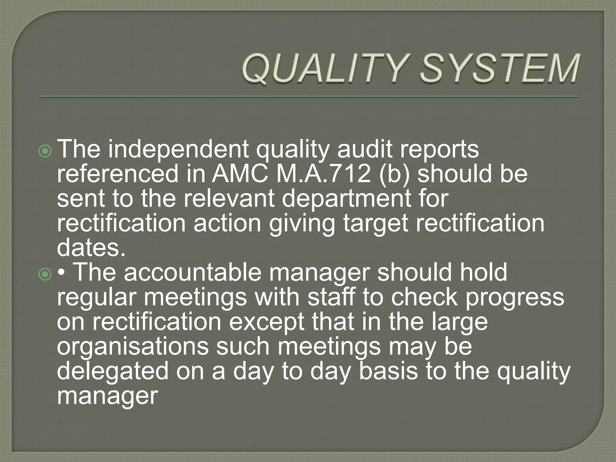 QUALITY SYSTEMThe independent quality audit reports referenced in AMC M.A.712 (b) should be sent to the relevant department for rectification action giving target rectification dates. • The accountable manager should hold regular meetings with staff to check progress on rectification except that in the large organisations such meetings may be delegated on a day to day basis to the quality manager
