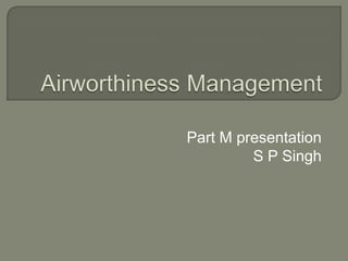  Airworthiness Management    Part M presentation  S P Singh 