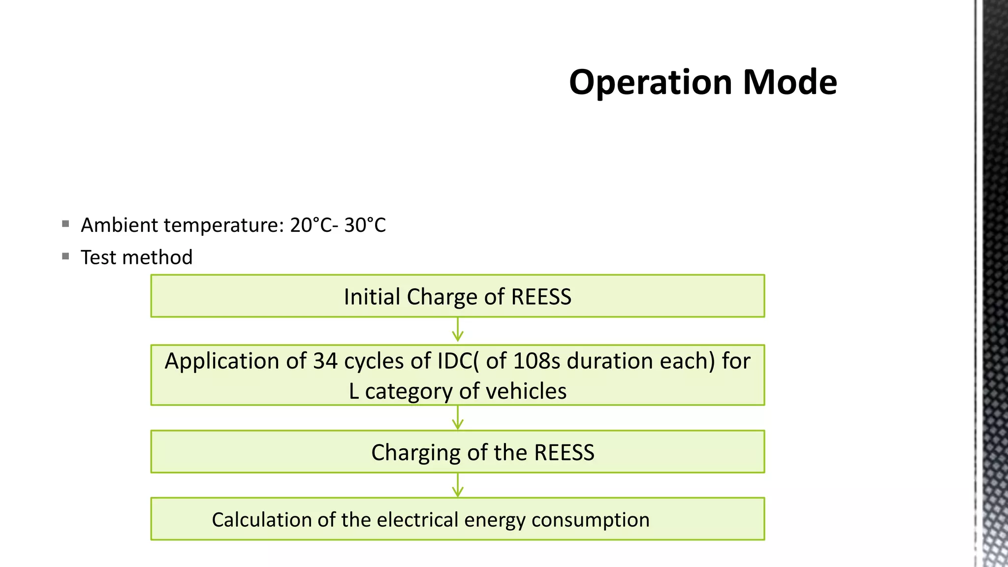  Ambient temperature: 20°C- 30°C
 Test method
Initial Charge of REESS
Application of 34 cycles of IDC( of 108s duration each) for
L category of vehicles
Charging of the REESS
Calculation of the electrical energy consumption
 
