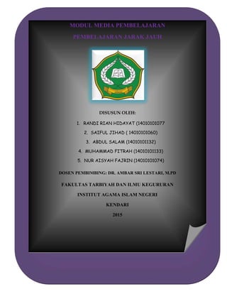 MODUL MEDIA PEMBELAJARAN
PEMBELAJARAN JARAK JAUH
DISUSUN OLEH:
1. RANDI RIAN HIDAYAT (14010101077
2. SAIFUL JIHAD ( 14010101060)
3. ABDUL SALAM (14010101132)
4. MUHAMMAD FITRAH (14010101133)
5. NUR AISYAH FAJRIN (14010101074)
DOSEN PEMBIMBING: DR. AMBAR SRI LESTARI, M.PD
FAKULTAS TARBIYAH DAN ILMU KEGURURAN
INSTITUT AGAMA ISLAM NEGERI
KENDARI
2015
 