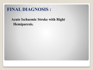 FINAL DIAGNOSIS :
Acute Ischaemic Stroke with Right
Hemiparesis.
 