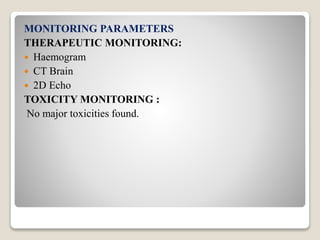 MONITORING PARAMETERS
THERAPEUTIC MONITORING:
 Haemogram
 CT Brain
 2D Echo
TOXICITY MONITORING :
No major toxicities found.
 