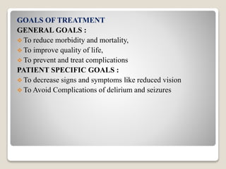 GOALS OF TREATMENT
GENERAL GOALS :
 To reduce morbidity and mortality,
 To improve quality of life,
 To prevent and treat complications
PATIENT SPECIFIC GOALS :
 To decrease signs and symptoms like reduced vision
 To Avoid Complications of delirium and seizures
 