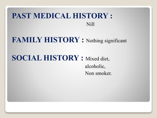 PAST MEDICAL HISTORY :
Nill
FAMILY HISTORY : Nothing significant
SOCIAL HISTORY : Mixed diet,
alcoholic,
Non smoker.
 