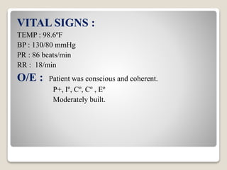 VITAL SIGNS :
TEMP : 98.6ºF
BP : 130/80 mmHg
PR : 86 beats/min
RR : 18/min
O/E : Patient was conscious and coherent.
P+, Iº, Cº, Cº , Eº
Moderately built.
 