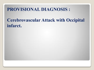 PROVISIONAL DIAGNOSIS :
Cerebrovascular Attack with Occipital
infarct.
 