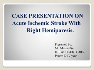 CASE PRESENTATION ON
Acute Ischemic Stroke With
Right Hemiparesis.
Presented by,
Md Masiuddin
H.T. no : 15ED1T0015,
Pharm-D IV year.
 