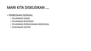 MARI KITA DISKUSIKAN ….
• PERBEDAAN ESENSIAL:
• PELAYANAN DASAR
• PELAYANAN RESPONSIF
• PELAYANAN PERENCANAAN INDIVIDUAL
• DUKUNGAN SISTEM
 