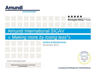Amundi International SICAV
  « Making more by losing less*»
                                                     Cartera & Rendimiento
                                                     Noviembre 2012




*La SICAV no ofrece garantía de capital.


         Material dirigido únicamente a inversores
                      « profesionales ».
 