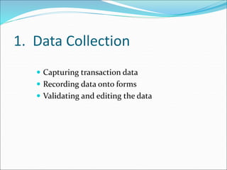 1. Data Collection
 Capturing transaction data
 Recording data onto forms
 Validating and editing the data
 