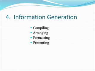 4. Information Generation
 Compiling
 Arranging
 Formatting
 Presenting
 