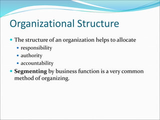 Organizational Structure
 The structure of an organization helps to allocate
 responsibility
 authority
 accountability
 Segmenting by business function is a very common
method of organizing.
 