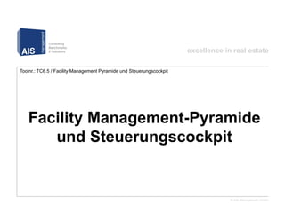 excellence in real estate

Toolnr.: TC6.5 / Facility Management Pyramide und Steuerungscockpit




         Facility Management-Pyramide und Steuerungscockpit




                                                                                   © AIS Management GmbH
 