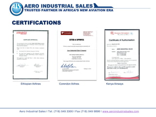 AERO INDUSTRIAL SALES
TRUSTED PARTNER IN AFRICA’S NEW AVIATION ERA
CERTIFICATIONS
Aero Industrial Sales | Tel. (718) 949 3300 | Fax (718) 949 9898 | www.aeroindustrialsales.com
Ethiopian Airlines Corendon Airlnes Kenya Airways
 