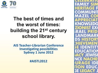 The best of times and
  the worst of times:
building the 21st century
     school library.
 AIS Teacher-Librarian Conference
     Investigating possibilities
        Sydney 1 June 2012

           #AISTL2012
 