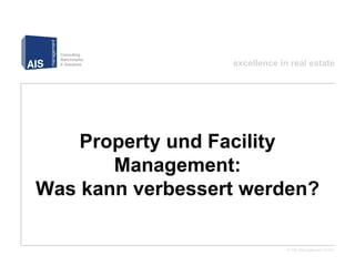excellence in real estate




    Property und Facility
       Management:
Was kann verbessert werden?

                               © AIS Management GmbH
 