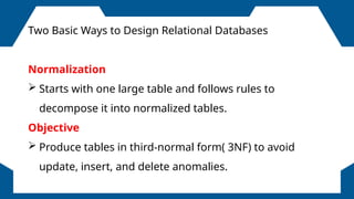 FOLLOWERS
Two Basic Ways to Design Relational Databases
Normalization
 Starts with one large table and follows rules to
decompose it into normalized tables.
Objective
 Produce tables in third-normal form( 3NF) to avoid
update, insert, and delete anomalies.
 