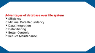 EDUCATION BACKGROUND
Advantages of database over file system
 Efficiency
 Minimal Data Redundancy
 Data Integration
 Data Sharing
 Better Controls
 Reduce Maintenance
 