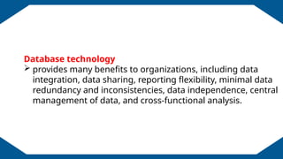 EDUCATION BACKGROUND
Database technology
 provides many benefits to organizations, including data
integration, data sharing, reporting flexibility, minimal data
redundancy and inconsistencies, data independence, central
management of data, and cross-functional analysis.
 